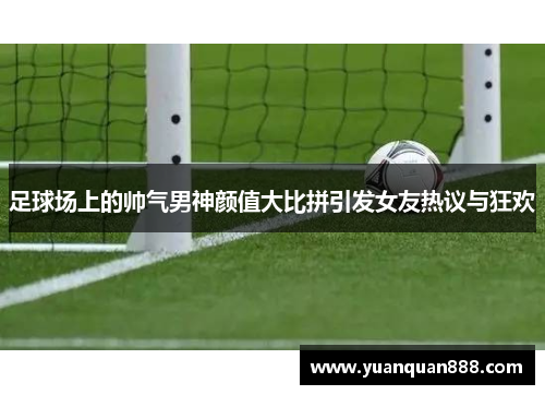 足球场上的帅气男神颜值大比拼引发女友热议与狂欢