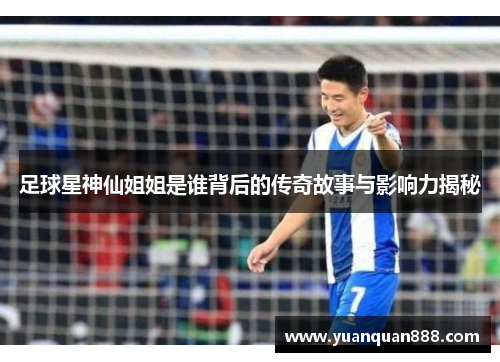 足球星神仙姐姐是谁背后的传奇故事与影响力揭秘