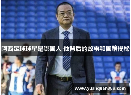 阿西足球球星是哪国人 他背后的故事和国籍揭秘
