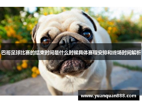 巴哥足球比赛的结束时间是什么时候具体赛程安排和终场时间解析