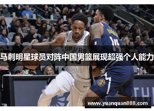 马刺明星球员对阵中国男篮展现超强个人能力