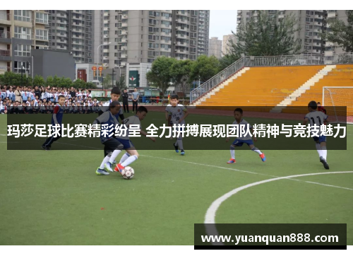 玛莎足球比赛精彩纷呈 全力拼搏展现团队精神与竞技魅力