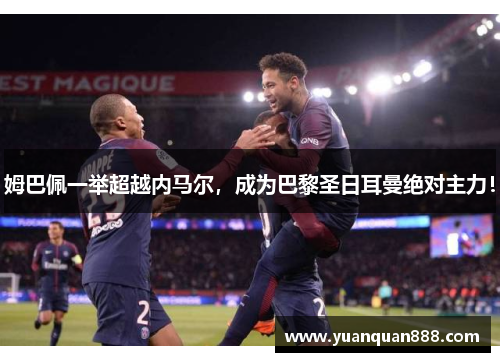 姆巴佩一举超越内马尔，成为巴黎圣日耳曼绝对主力！